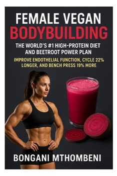 Female Vegan Bodybuilding: The World’s #1 High-Protein Diet and Beetroot Power Plan: Improve Endothelial Function, Cycle 22% Longer, and Bench Press ... — 100% Vegan Recipes and Training for Women