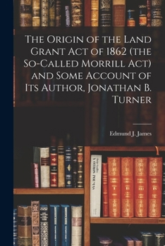Paperback The Origin of the Land Grant act of 1862 (the So-called Morrill act) and Some Account of its Author, Jonathan B. Turner Book