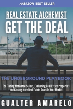 Real Estate Alchemist GET THE DEAL: The Underground Playbook For Finding Motivated Sellers, Evaluating Real Estate Properties And Closing More Real ... Underground Playbooks to Financial Freedom)