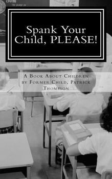 Paperback Spank Your Child, PLEASE!: A Book About Children by Former Child, Patrick Thompson Book