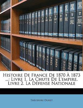 Paperback Histoire de France de 1870 À 1873 ...: Livre 1. La Chute de l'Empire. Livre 2. La Défense Nationale [French] Book