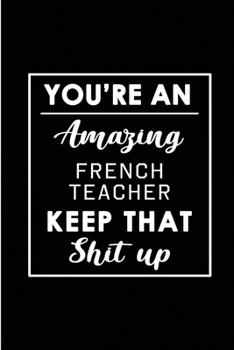 You're An Amazing French Teacher. Keep That Shit Up.: Blank Lined Funny French Teacher Journal Notebook Diary - Perfect Gag Birthday, Appreciation, ... Gift for friends, family and coworkers