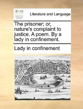 Paperback The Prisoner; Or, Nature's Complaint to Justice. a Poem. by a Lady in Confinement. Book