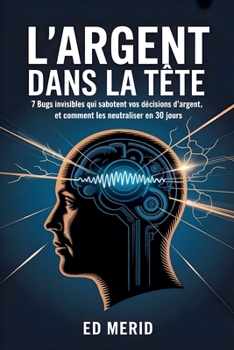 L'argent dans la tête: 7 bugs invisibles qui sabotent vos décisions d'argent, et comment les neutraliser en 30 jours