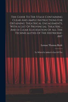 Paperback The Guide To The Stage Containing Clear And Ample Instructions For Obtaining Theatrical Engagements, With A List Of Provincial Theaters ... And A Clea Book