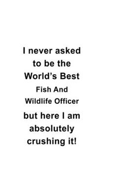 I Never Asked To Be The World's Best Fish And Wildlife Officer But Here I Am Absolutely Crushing It: Awesome Fish And Wildlife Officer Notebook, ... | 6 x 9 Compact Size- 109 Blank Lined Pages