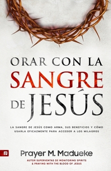 Orar Con la Sangre de Jesús: La Sangre de Jesús Como Arma, Sus Beneficios Y Cómo Usarla Eficazmente Para Acceder a Los Milagros de Los Tribunales Del Cielo (Spanish Edition)
