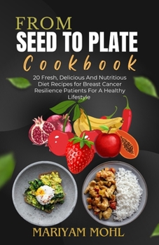 FROM SEED TO PLATE COOKBOOK: 20 Fresh, Delicious And Nutritious Diet Recipes for Breast Cancer Resilience Patients For A Healthy Lifestyle.