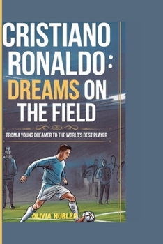 CRISTIANO RONALDO: DREAMS ON THE FIELD: From a Young Dreamer to the World’s Best Player