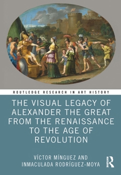 Hardcover The Visual Legacy of Alexander the Great from the Renaissance to the Age of Revolution Book