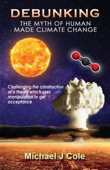 Paperback Debunking The Myth Of Human Made Climate Change: Challenging the Construction of a theory which uses manipulation to gain acceptance Book