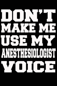 Paperback Don't Make Me Use My ANESTHESIOLOGIST Voice Journal and Notebook With Lined and 120 Blank Pages Book