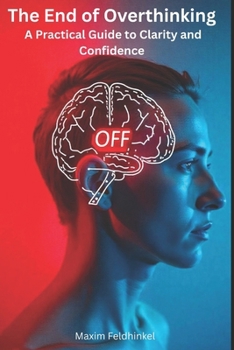 The End of Overthinking: A Practical Guide to Clarity and Confidence