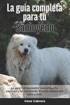 Paperback La Guía Completa Para Tu Samoyedo: La guía indispensable para el dueño perfecto y un Samoyedo obediente, sano y feliz. [Spanish] Book