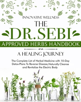 The Dr. Sebi Approved Herbs Handbook - A Healing Journey: The Complete List of Herbal Medicine with 10-Day Detox-Plans To Reverse Disease, Naturally Cleanse and Revitalize the Electric Body
