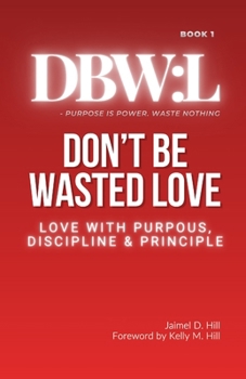 Don't Be Wasted Love: Love with Purpose, Discipline & Principle (Dbw:)