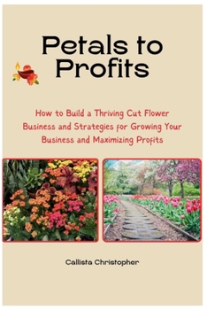 Paperback Petals to Profits: How to Build a Thriving Cut Flower Business and Strategies for Growing Your Business and Maximizing Profits Book