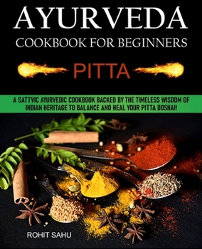 Paperback Ayurveda Cookbook For Beginners: Pitta: A Sattvic Ayurvedic Cookbook Backed by the Timeless Wisdom of Indian Heritage to Balance and Heal Your Pitta Dosha!! Book