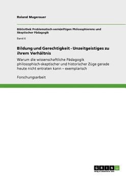 Bildung und Gerechtigkeit - Unzeitgeistiges zu ihrem Verhältnis: Warum die wissenschaftliche Pädagogik philosophisch-skeptischer und historischer Züge ... entraten kann - exemplarisch