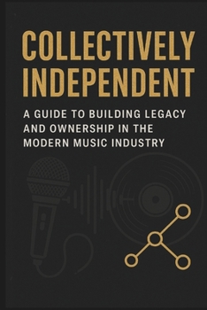 Collectively Independent: A Guide to Building Legacy and Ownership in the Modern Music Industry