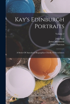 Kay's Edinburgh Portraits: A Series of Anecdotal Biographies Chiefly of Scotchmen, Volume 2