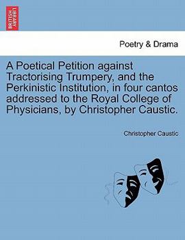 Paperback A Poetical Petition Against Tractorising Trumpery, and the Perkinistic Institution, in Four Cantos Addressed to the Royal College of Physicians, by Ch Book