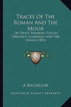 Traces of the Roman and the Moor, Or, Twice Trodden Tracks Through Lombardy and the Spains