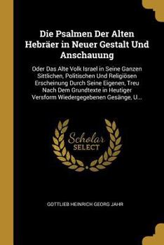 Die Psalmen Der Alten Hebräer in Neuer Gestalt Und Anschauung: Oder Das Alte Volk Israel in Seine Ganzen Sittlichen, Politischen Und Religiösen ... Gesänge, U...