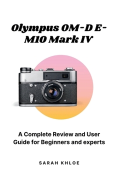 Olympus OM-D E-M10 Mark IV: A Complete Review and User Guide for Beginners and experts (Honest Reviews and User Guides of Great Cameras Only!)