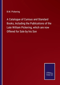 A Catalogue of Curious and Standard Books, Including the Publications of the Late William Pickering, which are now Offered for Sale by his Son