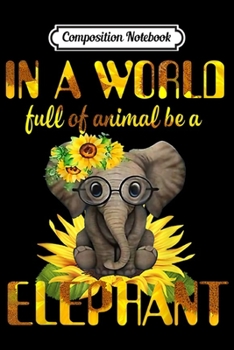 Composition Notebook: In A World Full Of Animal Be A Elephant Sunflower Gifts  Journal/Notebook Blank Lined Ruled 6x9 100 Pages