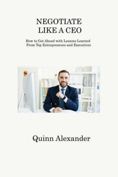Paperback Negotiate Like a CEO: How to Get Ahead with Lessons Learned From Top Entrepreneurs and Executives Book
