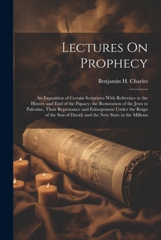 Paperback Lectures On Prophecy: An Exposition of Certain Scriptures With Reference to the History and End of the Papacy; the Restoration of the Jews t Book