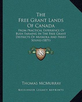 The Free Grant Lands of Canada: From Practical Experience of Bush Farming in the Free Grant Districts of Muskoka and Parry Sound
