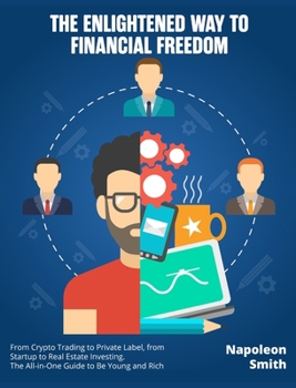 The Enlightened Way to Financial Freedom: From Crypto Trading to Private Label, from Startup to Real Estate Investing. The All-in-One Guide to Be Young and Rich