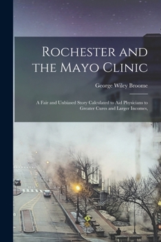 Rochester and the Mayo Clinic: A Fair and Unbiased Story Calculated to Aid Physicians to Greater Cures and Larger Incomes,