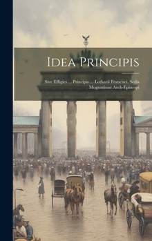 Hardcover Idea Principis: Sive Effigies ... Principis ... Lotharii Francisci, Sedis Moguntinae Arch-episcopi Book