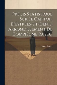 Précis Statistique Sur Le Canton D'estrées-s.t-denis, Arrondissement De Compiègne (oise)... (French Edition)