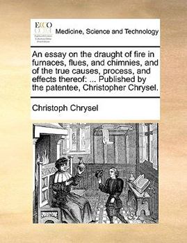 Paperback An Essay on the Draught of Fire in Furnaces, Flues, and Chimnies, and of the True Causes, Process, and Effects Thereof: Published by the Patentee, Chr Book