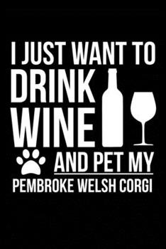I just want to drink wine and pet my Pembroke Welsh Corgi dog mom dog dad Wine lover Journal Notebook: An ideal journal for the Pembroke Welsh Corgi dog owner who loves their dog and also loves wine