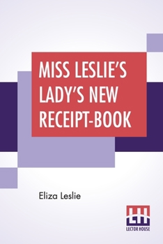 Paperback Miss Leslie's Lady's New Receipt-Book: A Useful Guide For Large Or Small Families, Containing Directions For Cooking, Preserving, Pickling Book