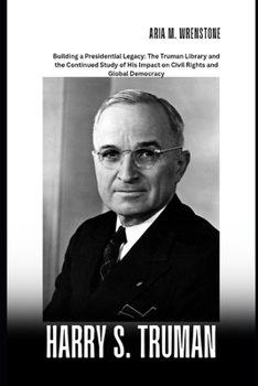 Paperback Harry S. Truman: Building a Presidential Legacy: The Truman Library and the Continued Study of His Impact on Civil Rights and Global Democracy Book