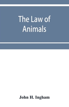 The law of Animals: A Treatise on Property in Animals, Wild and Domestic and the Rights and Responsibilities Arising Therefrom