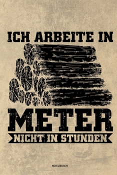 Ich arbeite in Meter - Notizbuch: Für Holzfäller, Holzliebhaber | Notizbuch Tagebuch ... | Holzfäller, Waldarbeiter & Förster Geschenk Holz Wald Motorsäge Fans Notebook (German Edition)