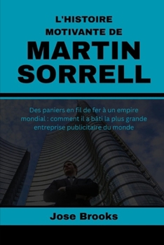 Paperback L'Histoire Motivante de Martin Sorrell: Des paniers en fil de fer à un empire mondial: comment il a bâti la plus grande entreprise publicitaire du mon [French] Book