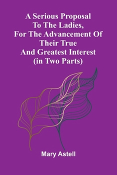 A serious proposal to the Ladies, for the advancement of their true and greatest interest (In Two Parts)