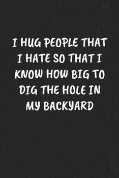 Paperback I Hug People That I Hate So That I Know How Big to Dig the Hole in My Backyard: Funny Sarcastic Coworker Journal - Blank Lined Gift Notebook Book
