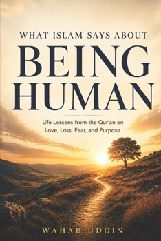 What Islam Says About Being Human: Life Lessons from the Quran on Love, Loss, Fear, and Purpose — For Every Reader, Muslim or Not