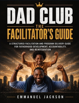 Paperback DAD Club - The Facilitator's Guide: A Structured Facilitation and Program Delivery Guide for Fatherhood Development, Accountability, and Reintegration Book