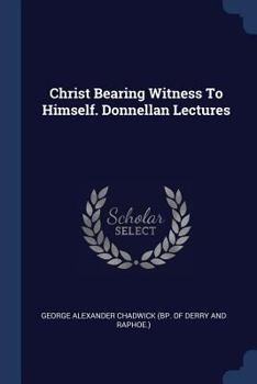 Christ bearing witness to himself: being the Donnellan Lectures for the year 1878-9 delivered in the Chapel of Trinity College, Dublin